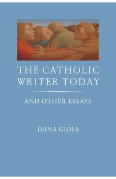 The Catholic Writer Today: And Other Essays - Dana Gioia