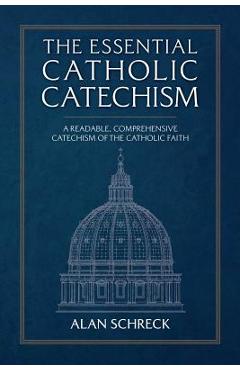 The Essential Catholic Catechism: A Readable, Comprehensive Catechism of the Catholic Faith - Alan Schreck