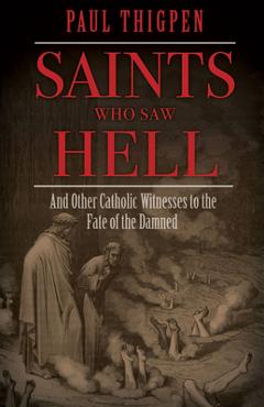 Saints Who Saw Hell: And Other Catholic Witnesses to the Fate of the Damned - Paul Thigpen