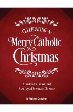 Celebrating a Merry Catholic Christmas: A Guide to the Customs and Feast Days of Advent and Christmas - William P. Saunders