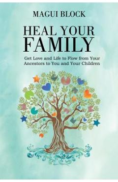 Heal Your Family: Get Love and Life to Flow from Your Ancestors to You and Your Children - Magui Block