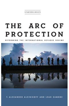 The Arc of Protection: Reforming the International Refugee Regime - T. Alexander Aleinikoff