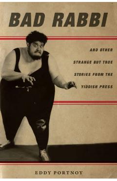 Bad Rabbi: And Other Strange But True Stories from the Yiddish Press - Eddy Portnoy