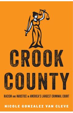 Crook County: Racism and Injustice in America's Largest Criminal Court - Nicole Gonzalez Van Cleve