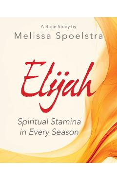 Elijah - Women\'s Bible Study Participant Workbook: Spiritual Stamina in Every Season - Melissa Spoelstra