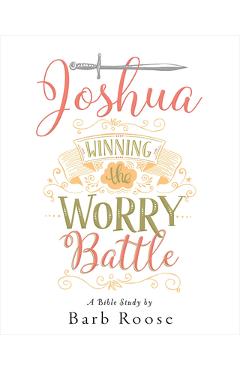Joshua - Women\'s Bible Study Participant Workbook: Winning the Worry Battle - Barb Roose