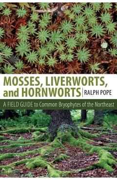 Mosses, Liverworts, and Hornworts: A Field Guide to the Common Bryophytes of the Northeast - Ralph H. Pope