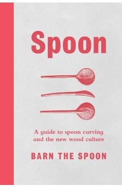 Spoon: A Guide to Spoon Carving and the New Wood Culture - Barn The Spoon