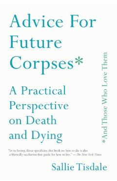 Advice for Future Corpses (and Those Who Love Them): A Practical Perspective on Death and Dying - Sallie Tisdale