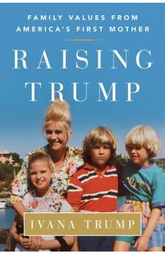 Raising Trump: Family Values from America\'s First Mother - Ivana Trump