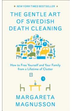 The Gentle Art of Swedish Death Cleaning: How to Free Yourself and Your Family from a Lifetime of Clutter - Margareta Magnusson