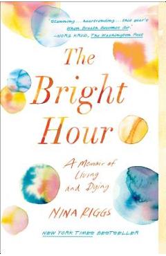 The Bright Hour: A Memoir of Living and Dying - Nina Riggs