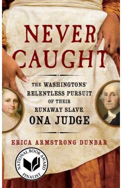Never Caught: The Washingtons\' Relentless Pursuit of Their Runaway Slave, Ona Judge - Erica Armstrong Dunbar