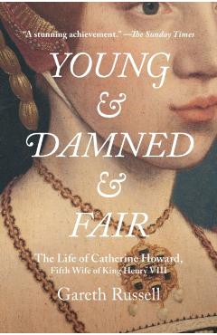 Young and Damned and Fair: The Life of Catherine Howard, Fifth Wife of King Henry VIII - Gareth Russell
