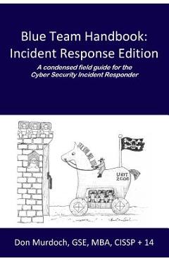 Blue Team Handbook: Incident Response Edition: A condensed field guide for the Cyber Security Incident Responder. - Don Murdoch Gse