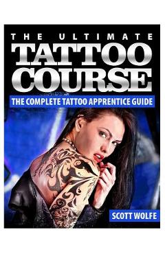 The Ultimate Tattoo Course: The Complete Tattoo Apprentice Guide - Scott Wolfe