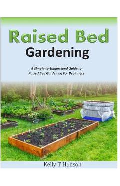 Raised Bed Gardening A Simple-to-Understand Guide to Raised Bed Gardening For Beginners - Kelly T. Hudson