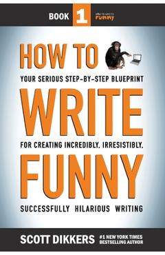 How To Write Funny: Your Serious, Step-By-Step Blueprint For Creating Incredibly, Irresistibly, Successfully Hilarious Writing - Scott Dikkers