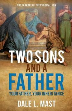 Two Sons and a Father: Your Father, Your Inheritance - Dale L. Mast