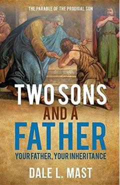Two Sons and a Father: Your Father, Your Inheritance - Dale L. Mast