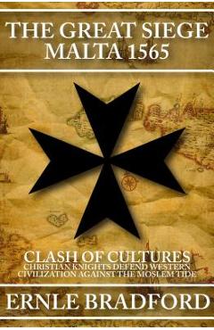 The Great Siege, Malta 1565: Clash of Cultures: Christian Knights Defend Western Civilization Against the Moslem Tide - Ernle Bradford