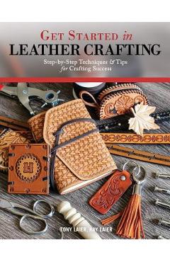 Get Started in Leather Crafting: Step-By-Step Techniques and Tips for Crafting Success - Tony Laier