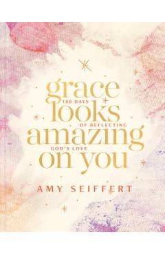 Grace Looks Amazing on You: 100 Days of Reflecting God\'s Love - Amy Seiffert