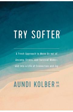 Try Softer: A Fresh Approach to Move Us Out of Anxiety, Stress, and Survival Mode--And Into a Life of Connection and Joy - Aundi Kolber