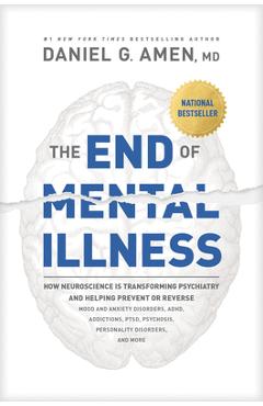 The End of Mental Illness: How Neuroscience Is Transforming Psychiatry and Helping Prevent or Reverse Mood and Anxiety Disorders, Adhd, Addiction - Daniel Amen