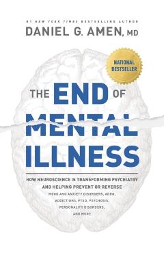 The End of Mental Illness: How Neuroscience Is Transforming Psychiatry and Helping Prevent or Reverse Mood and Anxiety Disorders, Adhd, Addiction - Daniel Amen