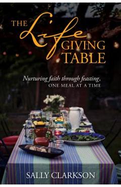 The Lifegiving Table: Nurturing Faith Through Feasting, One Meal at a Time - Sally Clarkson