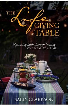 The Lifegiving Table: Nurturing Faith Through Feasting, One Meal at a Time - Sally Clarkson