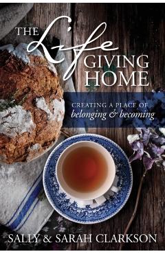 The Lifegiving Home: Creating a Place of Belonging and Becoming - Sally Clarkson