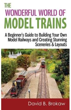 The Wonderful World of Model Trains: A Beginner\'s Guide to Building Your Own Model Railways and Creating Stunning Sceneries & Layouts - David B. Brokaw