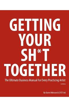 Getting Your Sh*t Together: The Ultimate Business Manual for Every Practicing Artist - Karen Atkinson