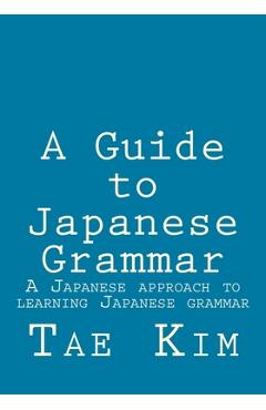 A Guide to Japanese Grammar: A Japanese approach to learning Japanese grammar - Tae K. Kim