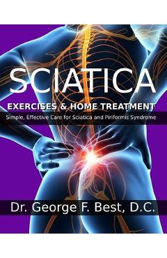 Sciatica Exercises & Home Treatment: Simple, Effective Care For Sciatica and Piriformis Syndrome - George F. Best D. C.