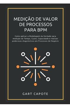 Medicao de Valor de Processos para BPM: Perspectivas, Ferramentas e Metodos para Maximizar o Verdadeiro Valor dos Processos. - Gart Capote