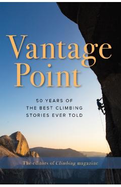 Vantage Point: 50 Years of the Best Climbing Stories Ever Told - The Editors Of Climbing Magazine