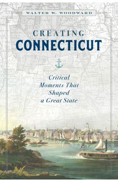Creating Connecticut: Critical Moments That Shaped a Great State - Walter W. Woodward