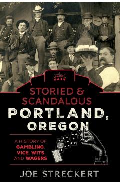 Storied & Scandalous Portland, Oregon: A History of Gambling, Vice, Wits, and Wagers - Joe Streckert