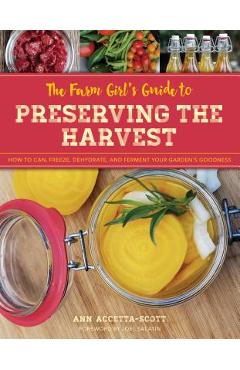 The Farm Girl's Guide to Preserving the Harvest: How to Can, Freeze, Dehydrate, and Ferment Your Garden's Goodness - Ann Accetta-scott
