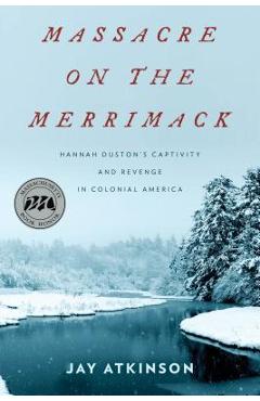 Massacre on the Merrimack: Hannah Duston\'s Captivity and Revenge in Colonial America - Jay Atkinson