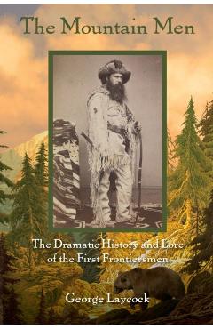 The Mountain Men: The Dramatic History And Lore Of The First Frontiersmen, 2nd Edition - George Laycock