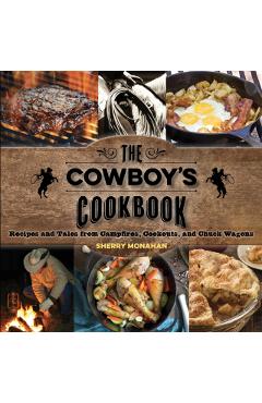 The Cowboy's Cookbook: Recipes and Tales from Campfires, Cookouts, and Chuck Wagons - Sherry Monahan