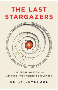The Last Stargazers: The Enduring Story of Astronomy\'s Vanishing Explorers - Emily Levesque