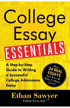 College Essay Essentials: A Step-By-Step Guide to Writing a Successful College Admissions Essay - Ethan Sawyer