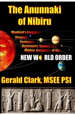 The Anunnaki of Nibiru: Mankind\'s Forgotten Creators, Enslavers, Saviors, and Hidden Architects of the New World Order - Gerald R. Clark