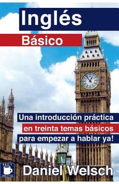 Ingl�s B�sico: Una introducci�n pr�ctica en treinta temas b�sicos para empezar a hablar ya! - Daniel Welsch