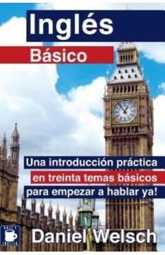 Ingl�s B�sico: Una introducci�n pr�ctica en treinta temas b�sicos para empezar a hablar ya! - Daniel Welsch